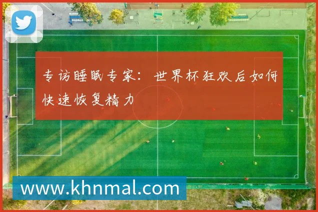 专访睡眠专家：世界杯狂欢后如何快速恢复精力