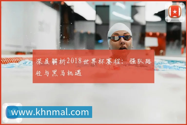 深度解析2018世界杯赛程：强队路径与黑马机遇