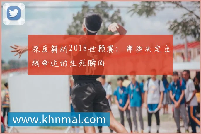 深度解析2018世预赛：那些决定出线命运的生死瞬间
