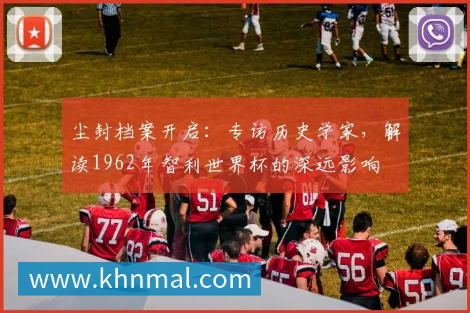 尘封档案开启:专访历史学家,解读1962年智利世界杯的深远影响