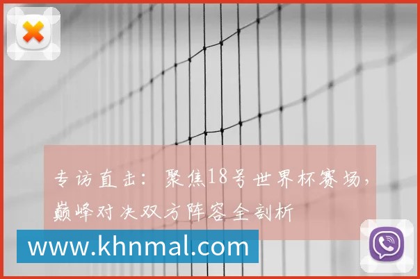 专访直击:聚焦18号世界杯赛场,巅峰对决双方阵容全剖析