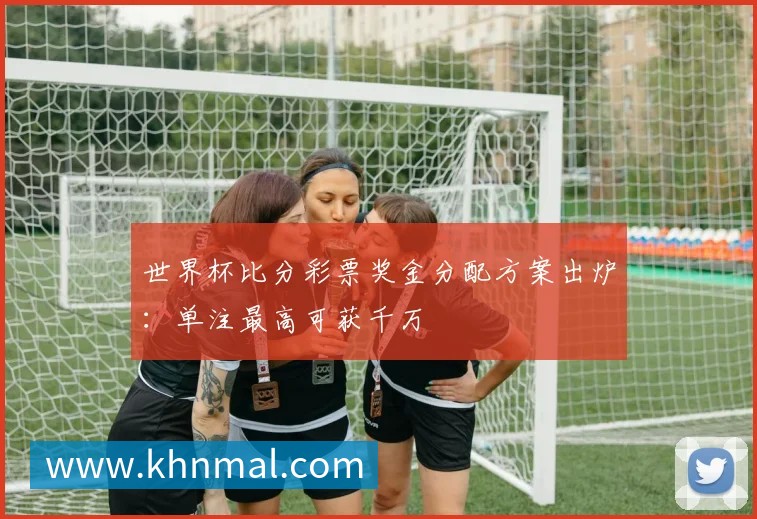 世界杯比分彩票奖金分配方案出炉：单注最高可获千万