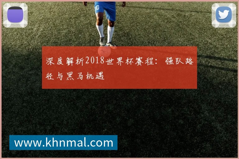 深度解析2018世界杯赛程:强队路径与黑马机遇