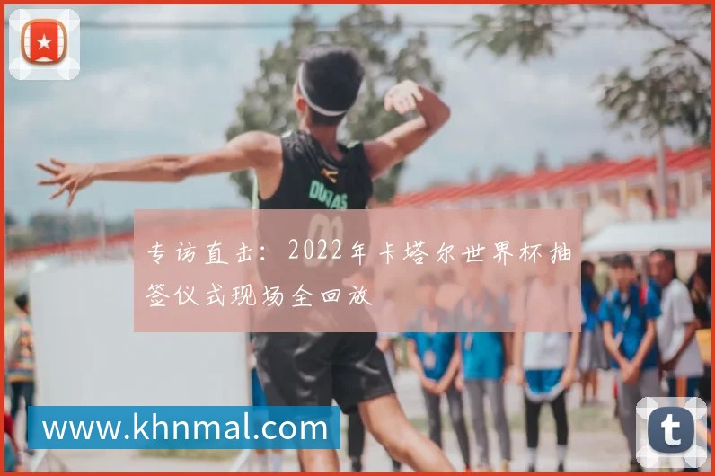专访直击：2022年卡塔尔世界杯抽签仪式现场全回放