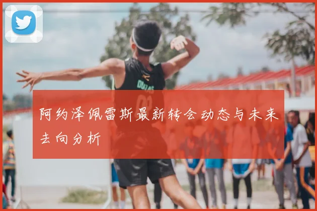 阿约泽佩雷斯最新转会动态与未来去向分析