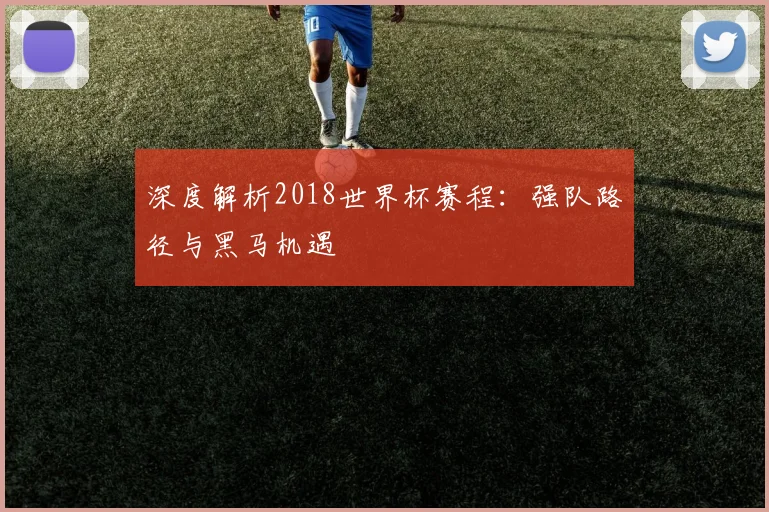 深度解析2018世界杯官网：强队路径与黑马机遇