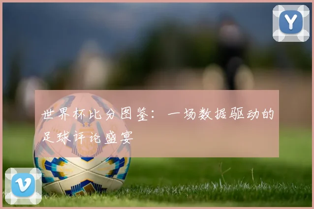 深度解析2018世界杯官网：强队征途与潜在黑马赛程一览