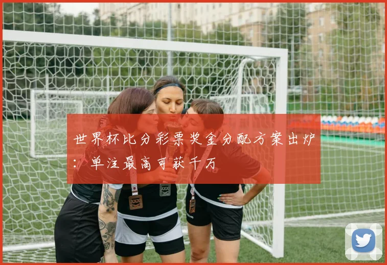 世界杯比分彩票奖金分配方案出炉：单注最高可获千万
