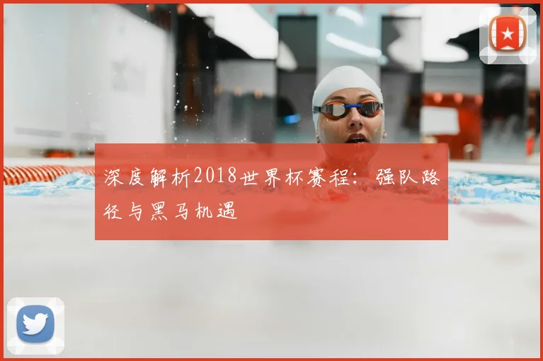 深度解析2018世界杯官网:强队路径与黑马机遇